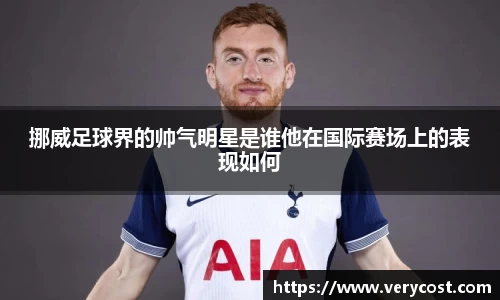 挪威足球界的帅气明星是谁他在国际赛场上的表现如何